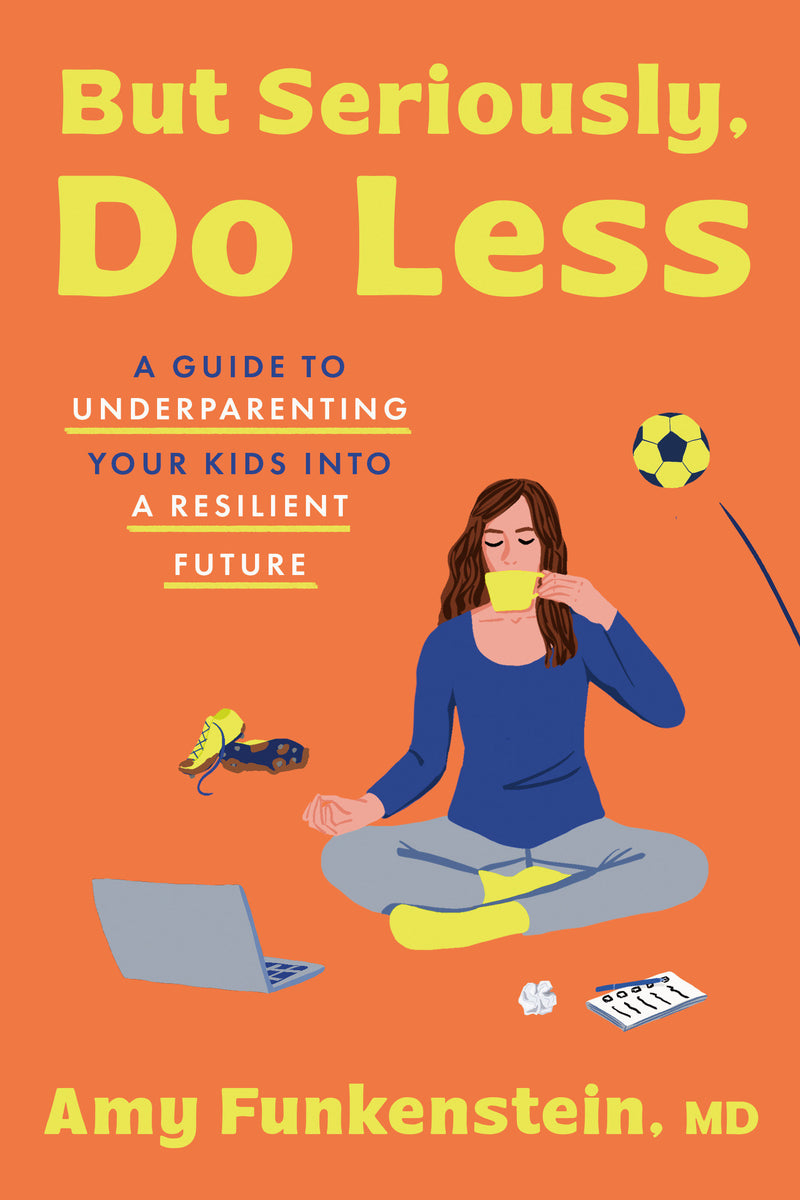 But Seriously, Do Less: A Guide to Underparenting Your Kids into a Resilient Future
