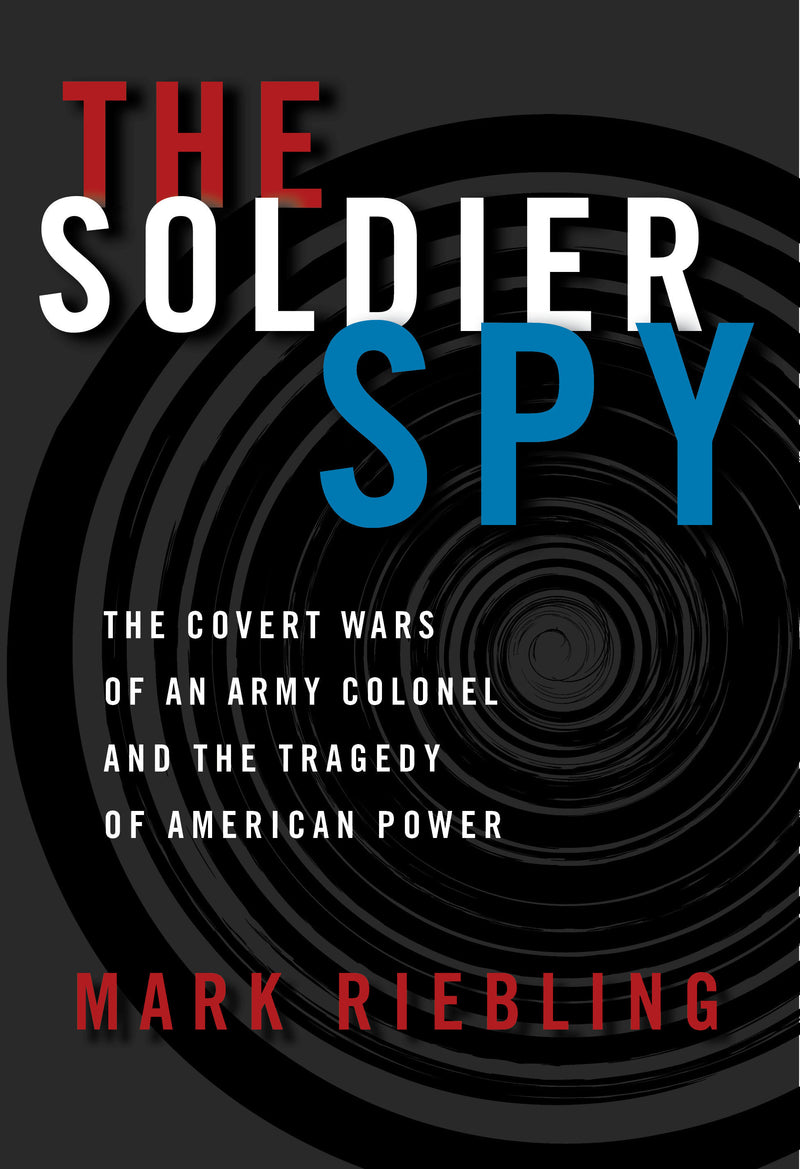 The Soldier Spy: The Covert Wars of an Army Colonel and the Tragedy of American Power