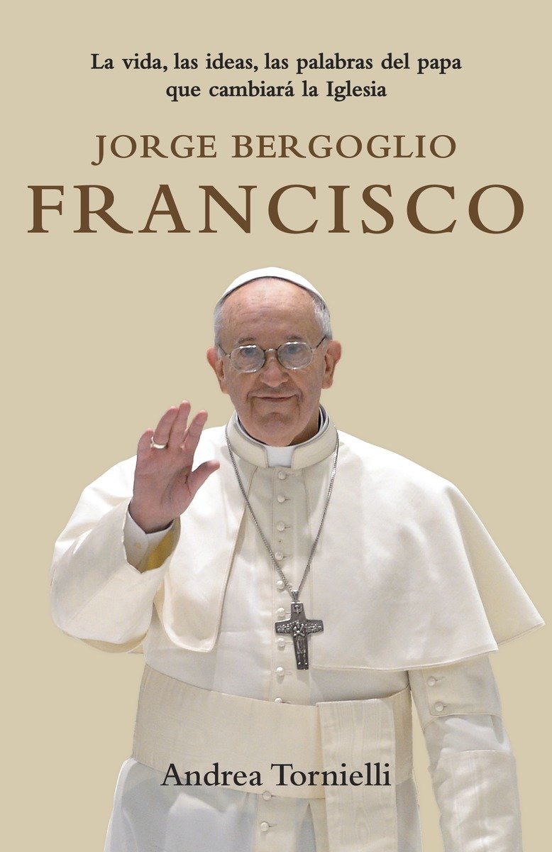 Jorge Bergoglio Francisco / Jorge Bergoglio Francisco: Life, Ideas, Words of the  Pope That Will Change the