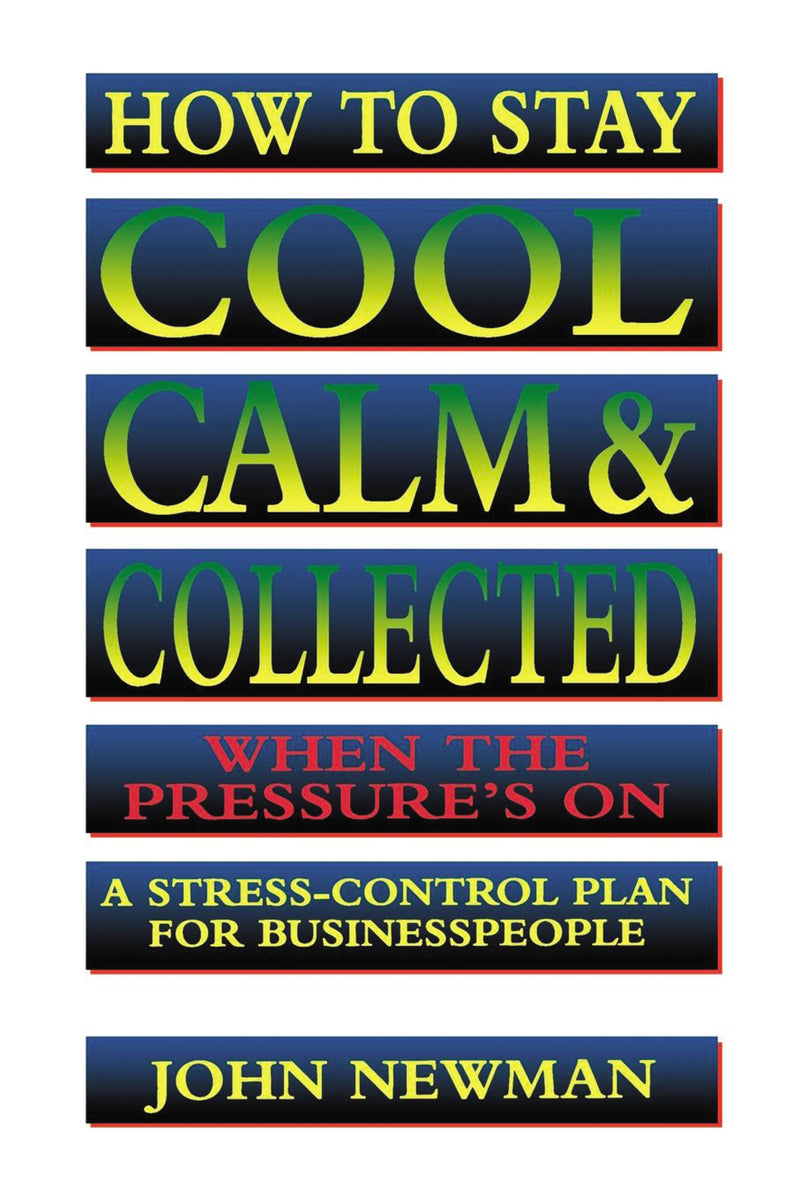 How to Stay Cool, Calm and   Collected When the Pressure's On: A Stress-Control Plan for Business People