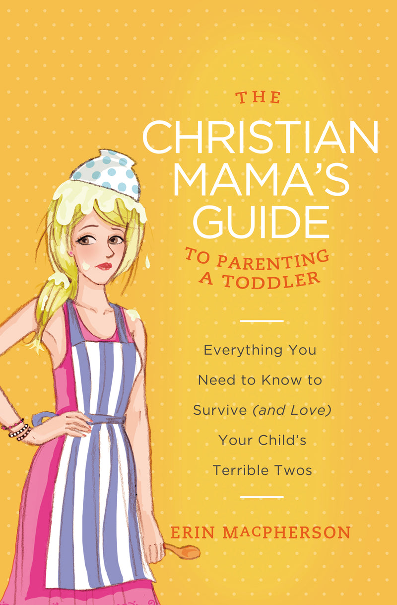 The Christian Mama's Guide to Parenting a Toddler: Everything You Need to Know to Survive (and Love) Your Child's Terrible Twos