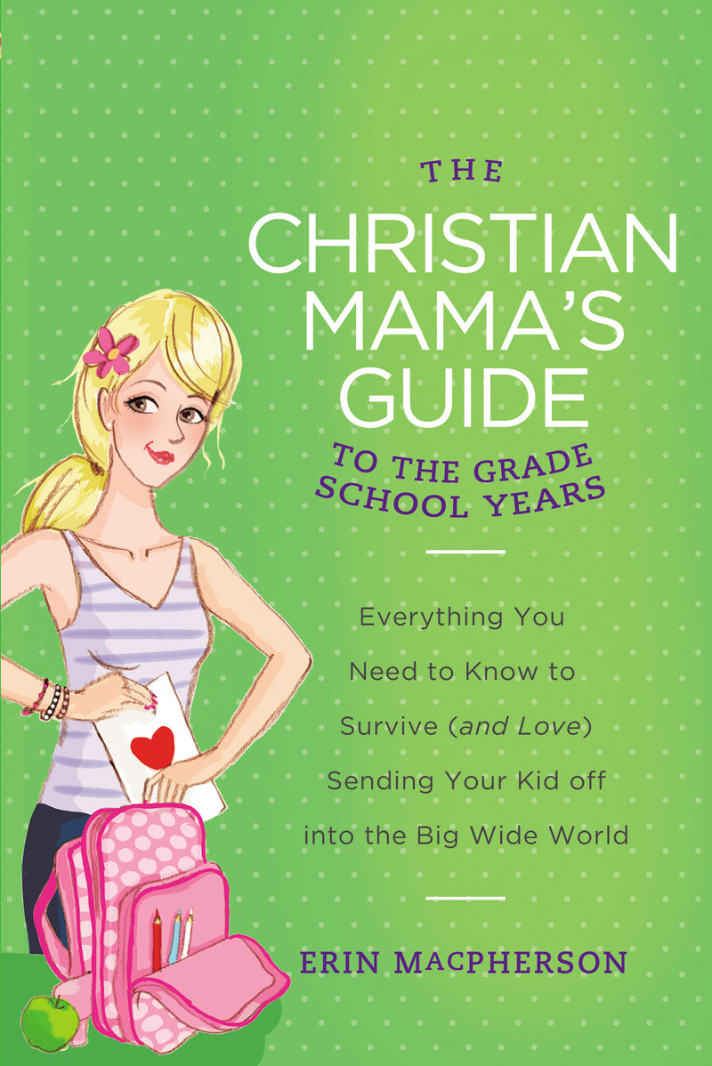 The Christian Mama's Guide to the Grade School Years: Everything You Need to Know to Survive (and Love) Sending Your Kid Off into the Big Wide World