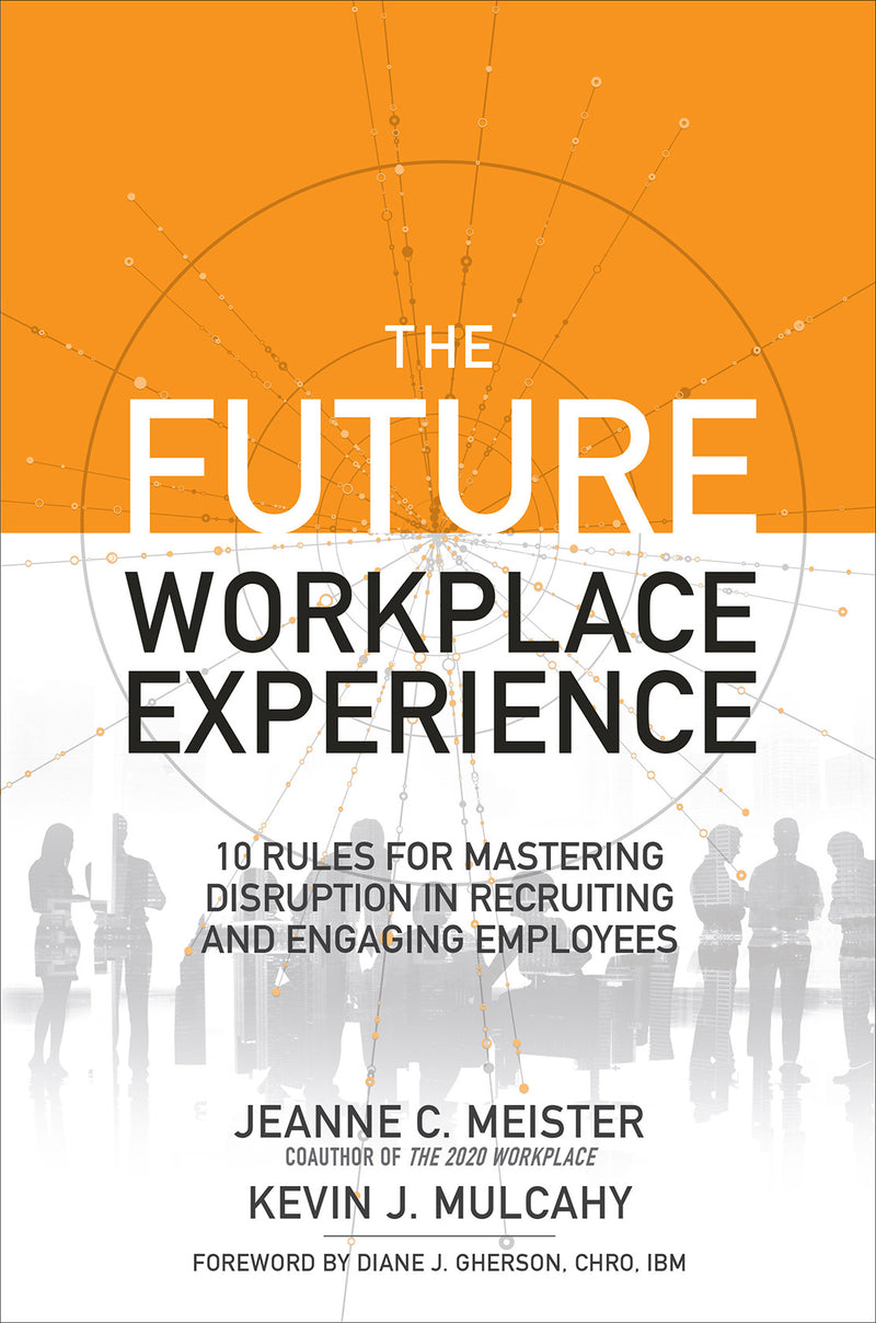 The Future Workplace Experience 10 Rules For Mastering Disruption In Recruiting & Engaging Employees