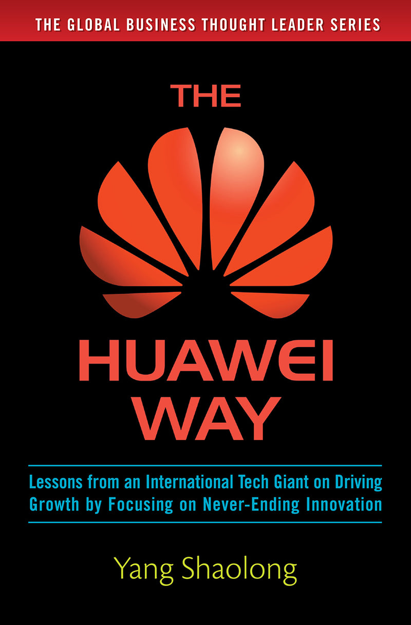 The Huawei Way Lessons From An International Tech Giant On Driving Growth By Focusing On Never Ending Innovation