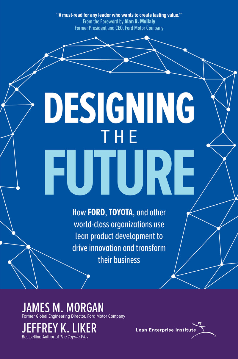 Designing The Future How Ford Toyota & Other World Class Organizations Use Lean Product Development To Drive Innovation & Transform Their Business