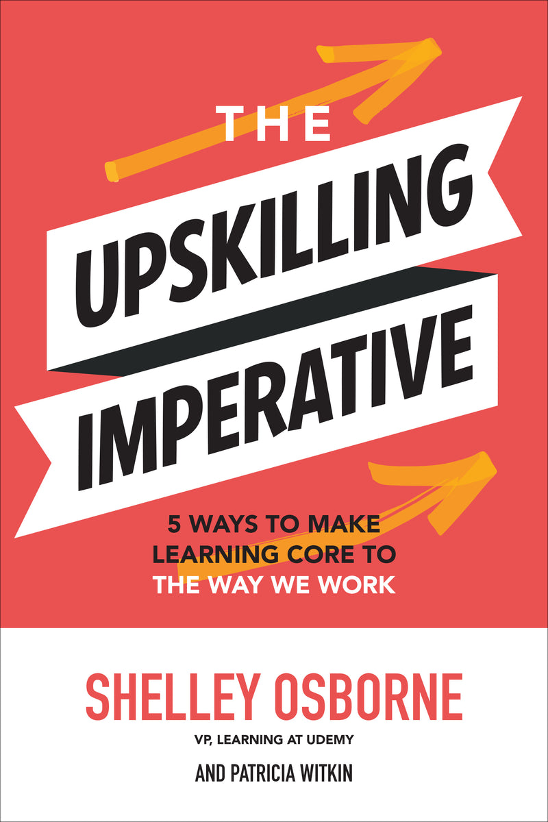 The Upskilling Imperative 5 Ways To Make Learning Core To The Way We Work