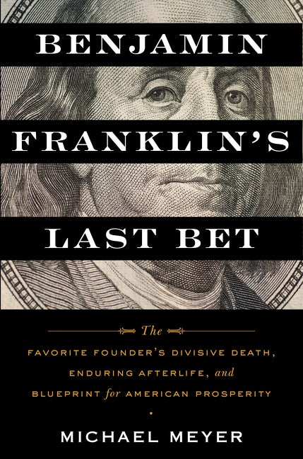 Benjamin Franklin's Last Bet: The Favorite Founder’s Divisive Death, Enduring Afterlife, and Blueprint for American Prosperity