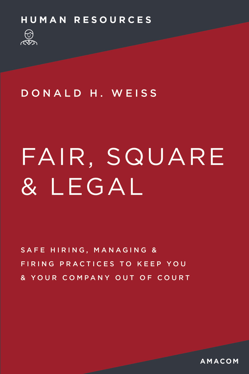 Fair, Square and   Legal: Safe Hiring, Managing and   Firing Practices to Keep You and   Your Company Out of Court