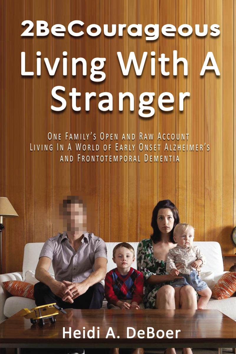 2BeCourageous (Living with a Stranger): One family’s open and raw account living in a world of early onset Alzheimer’s and Frontotemporal Dementia