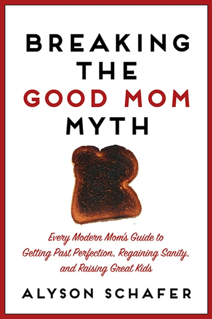 Breaking The Good Mom Myth: Every Mom's Modern Guide to Getting Past Perfection, Regaining Sanity, and Raising Great Kids