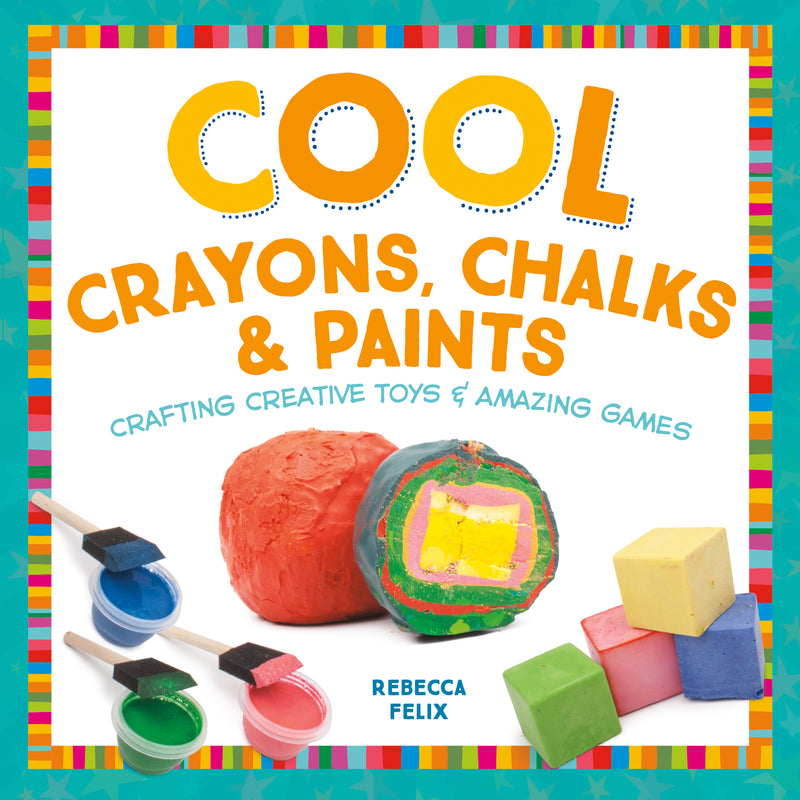 Cool Crayons, Chalks, & Paints: Crafting Creative Toys & Amazing Games