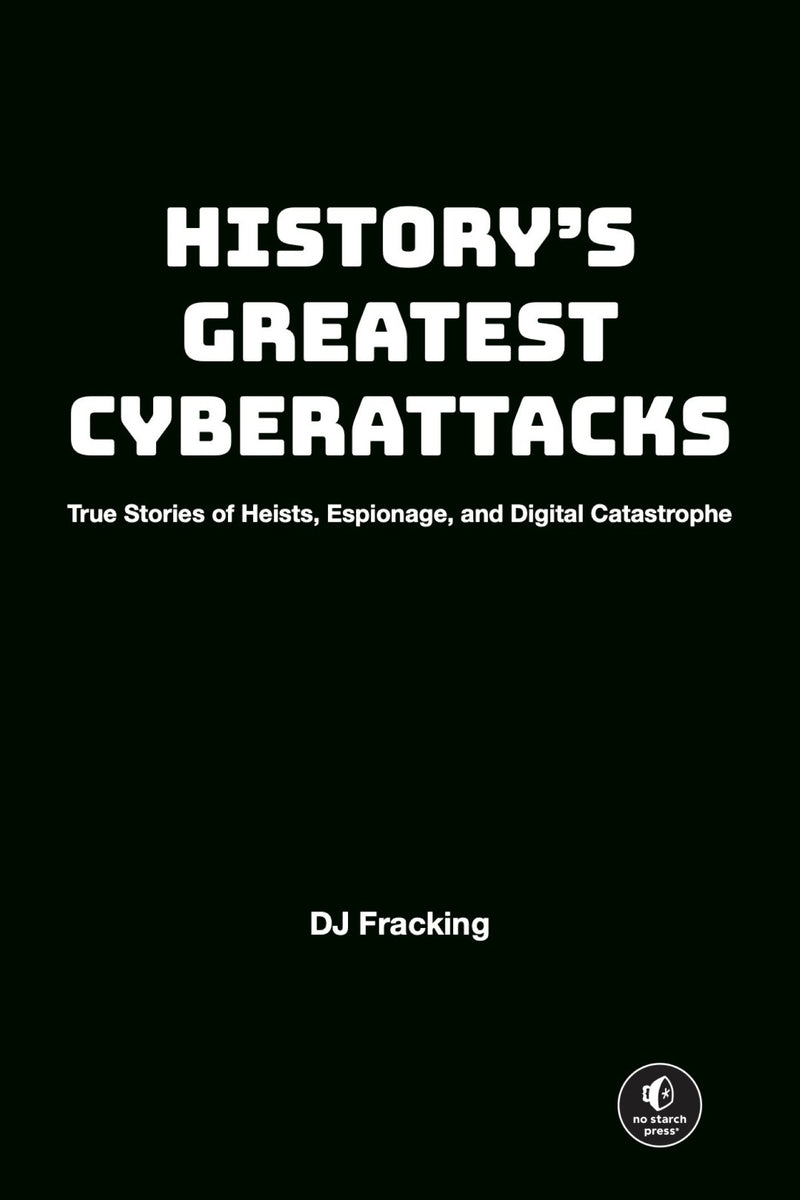 History's Greatest Cyberattacks: True Stories of Heists, Espionage, and Digital Catastrophe