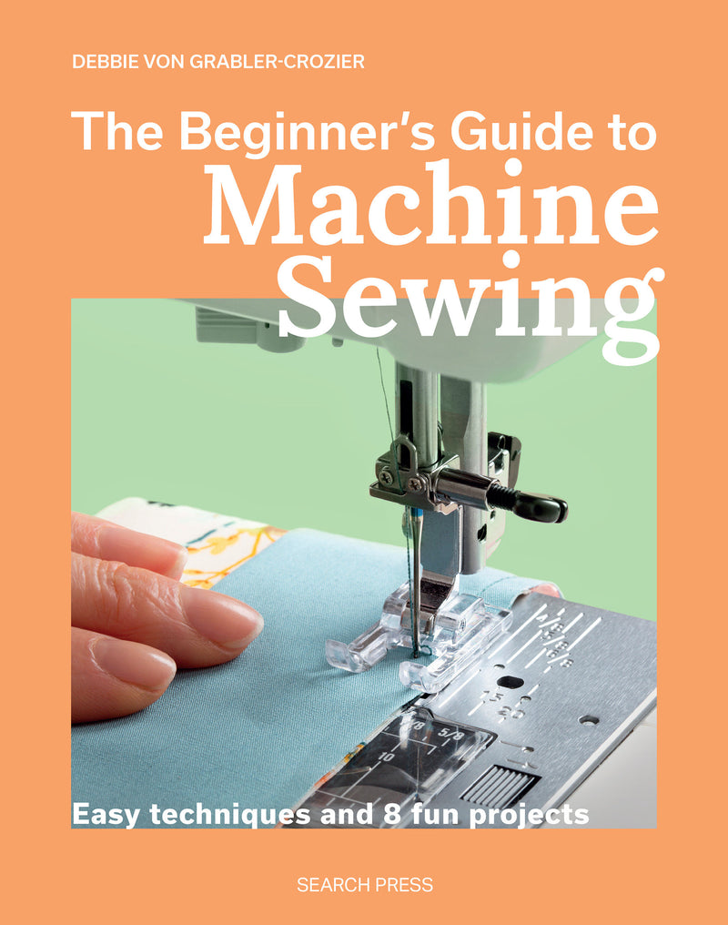 The Beginner's Guide to Machine Sewing: Easy techniques and 8 fun projects