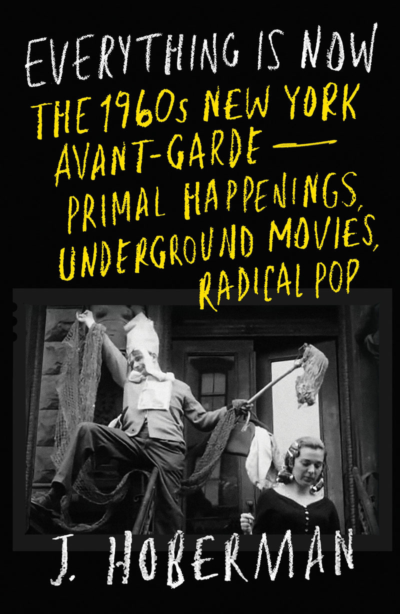 Everything Is Now: The 1960s New York Avant-Garde—Primal Happenings, Underground Movies, Radical Pop