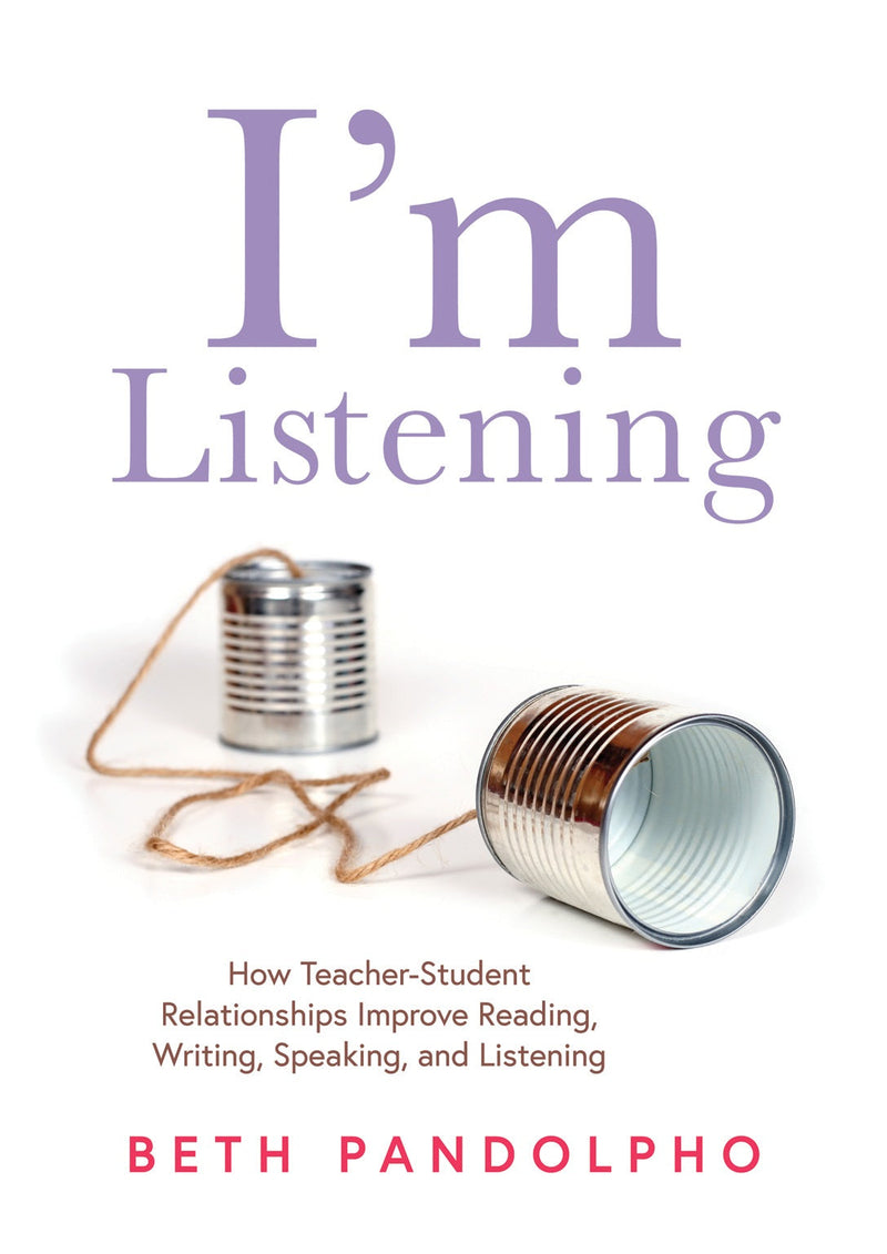 I'm Listening: How Teacher-Student Relationships Improve Reading, Writing, Speaking, and Listening (Drive student engagement and empower learners through teacher-student relationships)