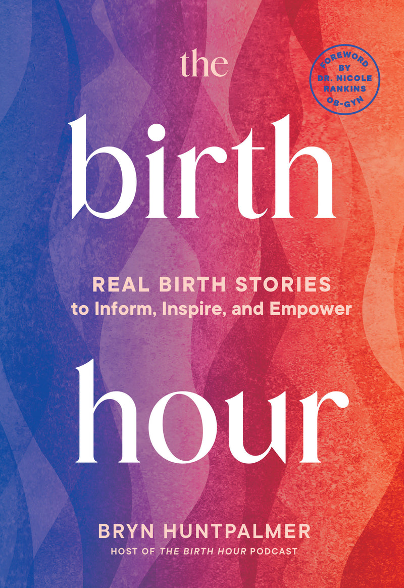 The Birth Hour: Real Birth Stories to Inform, Inspire, and Empower