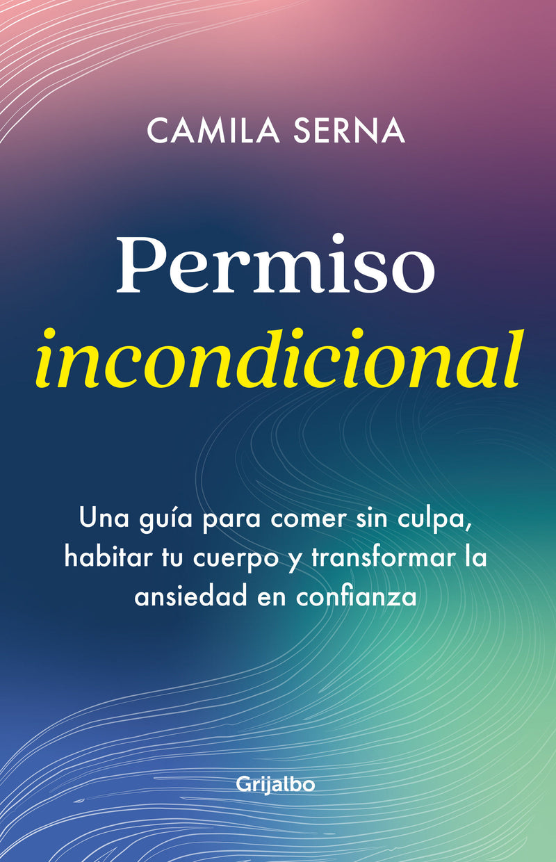 Permiso Incondicional. Una guía para comer sin culpa, habitar tu cuerpo y transformar la ansiedad en confianza / Unconditional Permission
