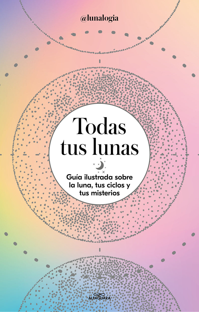 Todas tus lunas: Guía ilustrada sobre la luna, tus ciclos y tus misterios / All Your Moons: An Illustrated Guide to the Moon, Its Cycles, and Its Mysteries