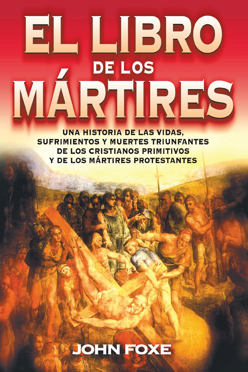 El libro de los mártires: Una historia de las vidas, sufrimientos y muertes triunfantes de los cristianos primitivos y de los mártires protestantes