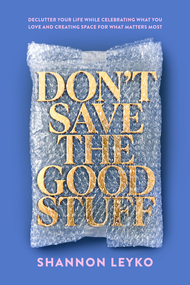 Don't Save the Good Stuff: Declutter Your Life While Celebrating What You Love and Creating Space for What Matters Most