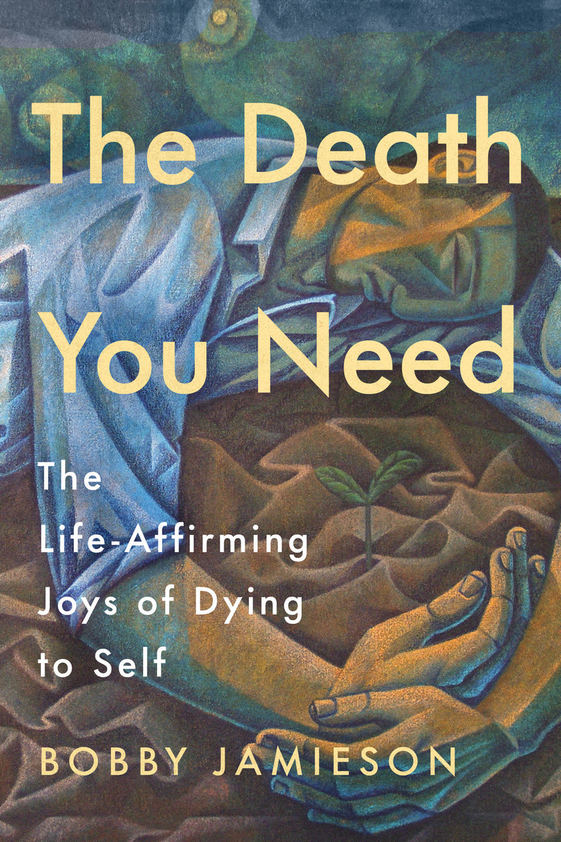 The Death You Need: The Life-Affirming Joys of Dying to Self