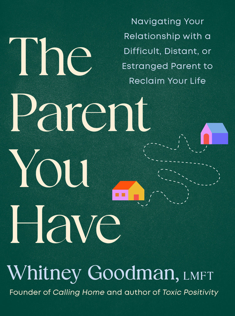 The Parent You Have: Navigating Your Relationship with a Difficult, Distant, or Estranged Parent to Reclaim Your Life