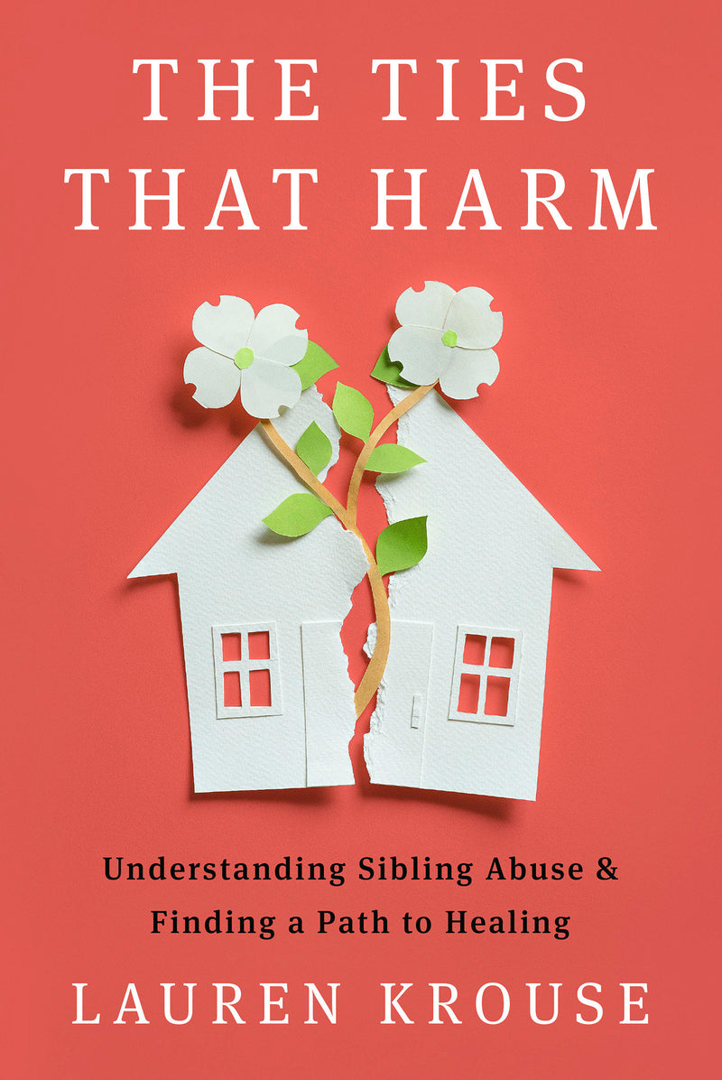The Ties That Harm: Understanding Sibling Abuse and Finding a Path to Healing