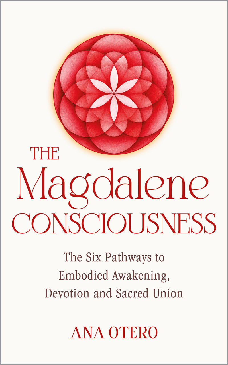 The Magdalene Consciousness: The Six Pathways to Embodied Awakening, Devotion and Sacred Union