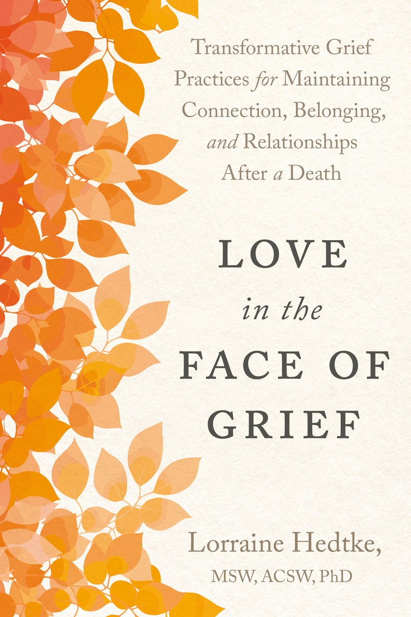 Love in the Face of Grief: Transformative Grief Practices for Maintaining Connection, Belonging, and Relationships After a Death