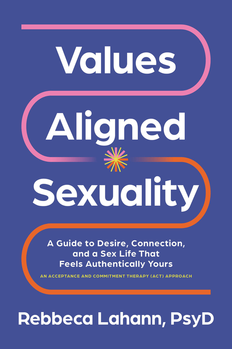 Values-Aligned Sexuality: A Guide to Desire, Connection, and a Sex Life That Feels Authentically Yours--AnAcceptance and Commitment Therapy (ACT) Approach