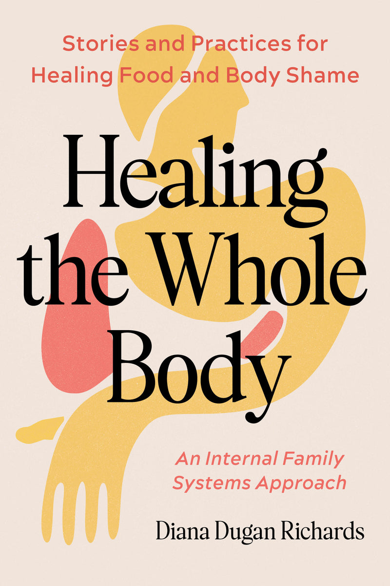 Healing the Whole Body: Stories and Practices for Healing Food and Body Shame--An Internal Family Systems Approach