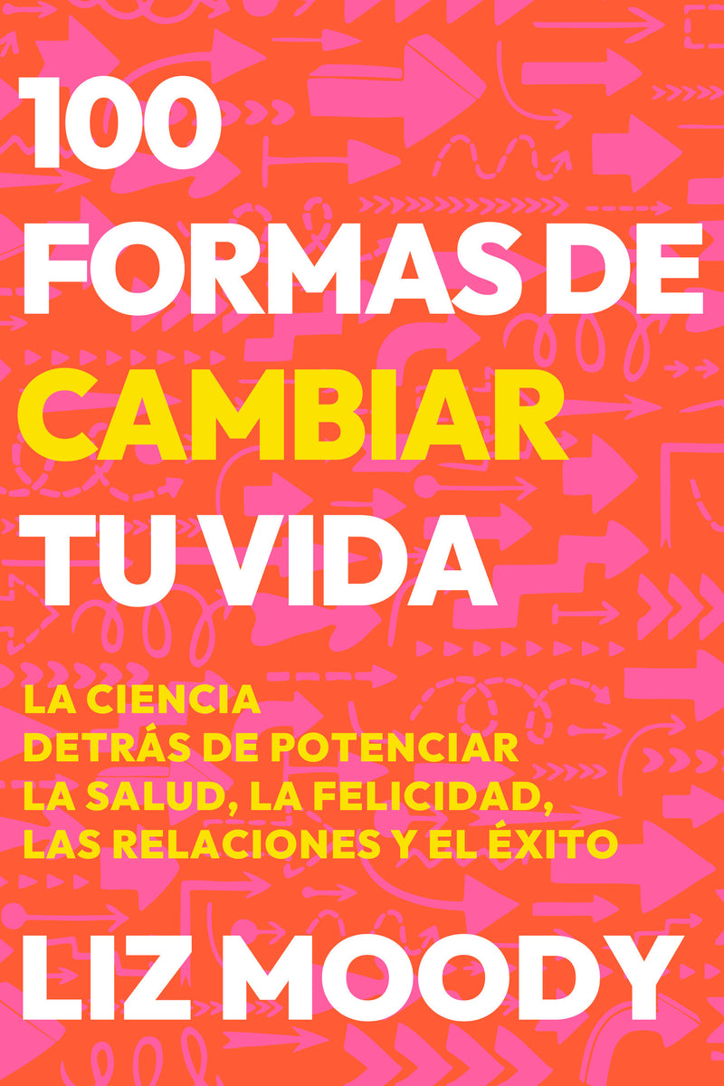 100 formas de cambiar tu vida: La ciencia detrÃ¡s de potenciar la salud, la felic idad, las relaciones y el Ã©xito / 100 Ways to Change Your Life