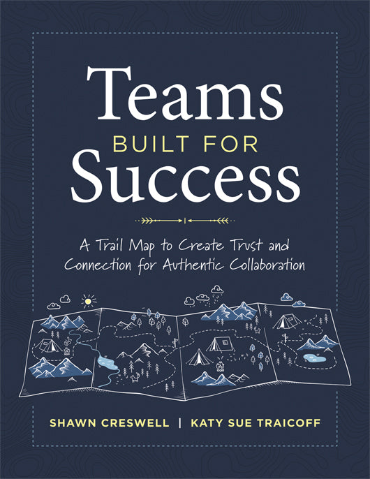 Teams Built for Success: A Trail Map to Create Trust and Connection for Authentic Collaboration (Building connections for high-performing collaborative teams)