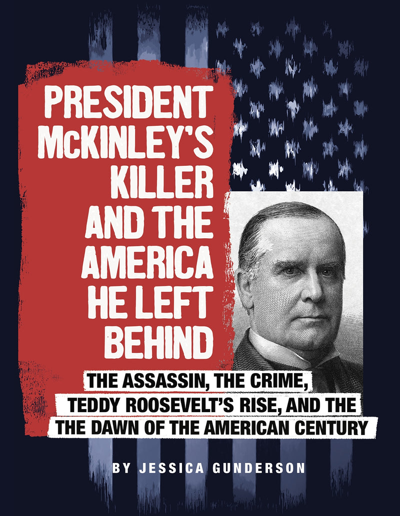 President McKinley's Killer and the America He Left Behind: The Assassin, the Crime, Teddy Roosevelt's Rise, and the Dawn of the American Century